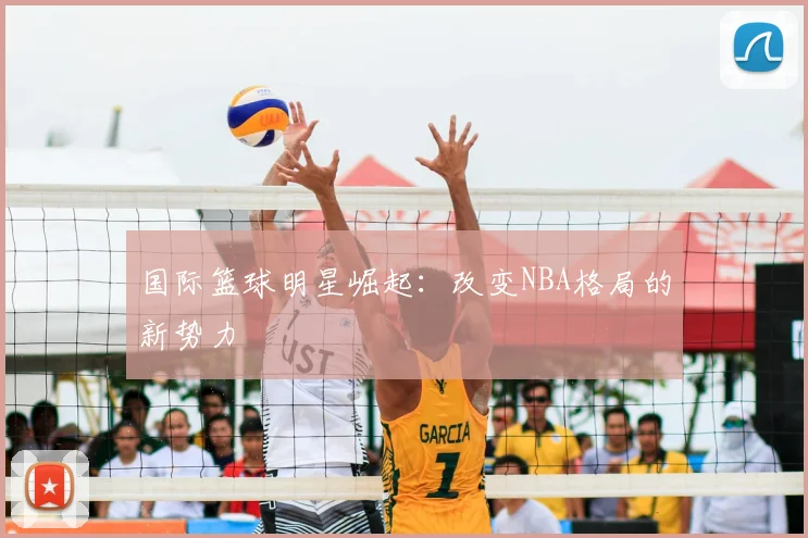 国际篮球明星崛起：改变NBA格局的新势力