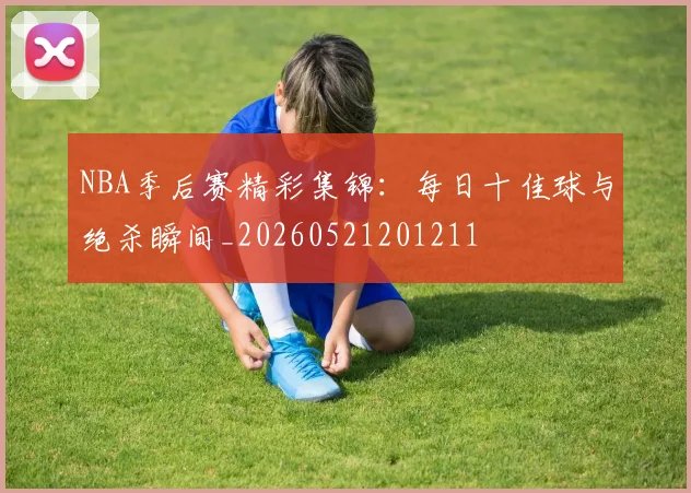 NBA季后赛精彩集锦:每日十佳球与绝杀瞬间_20260521201211