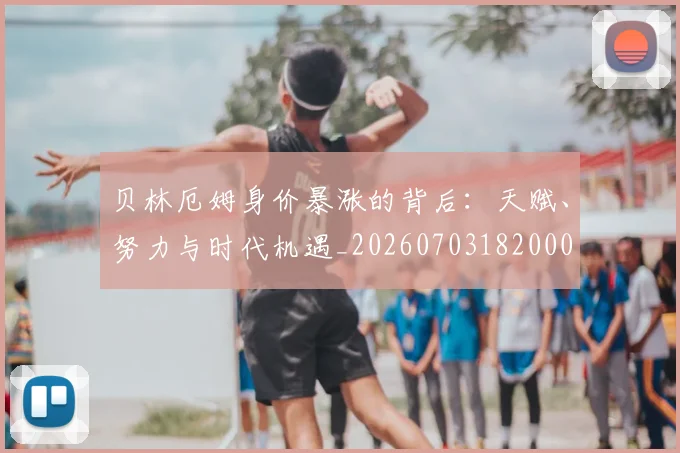贝林厄姆身价暴涨的背后:天赋、努力与时代机遇_20260703182000