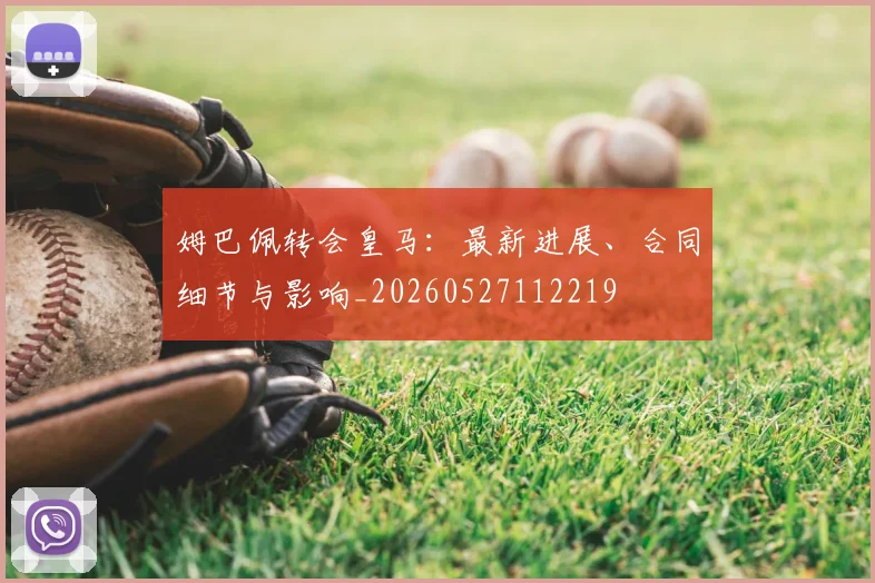 姆巴佩转会皇马:最新进展、合同细节与影响_20260527112219