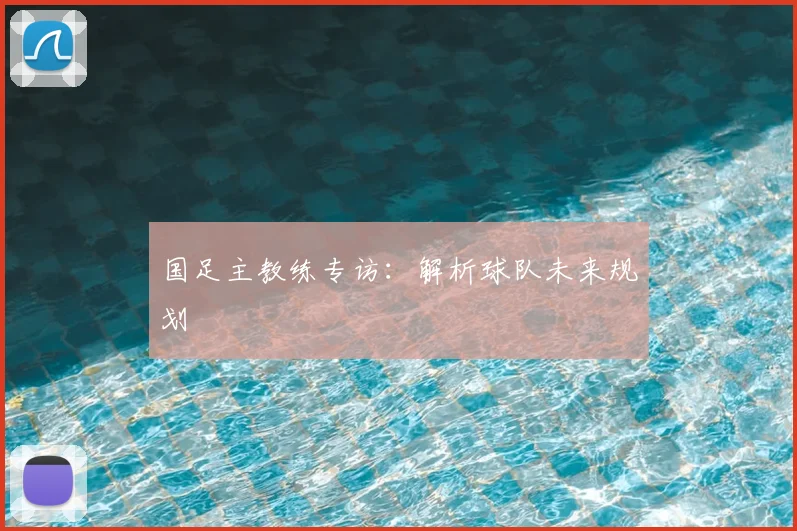 国足主教练专访:解析球队未来规划