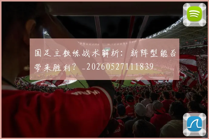 国足主教练战术解析:新阵型能否带来胜利?_20260527111839