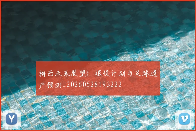 梅西未来展望:退役计划与足球遗产预测_20260528193222