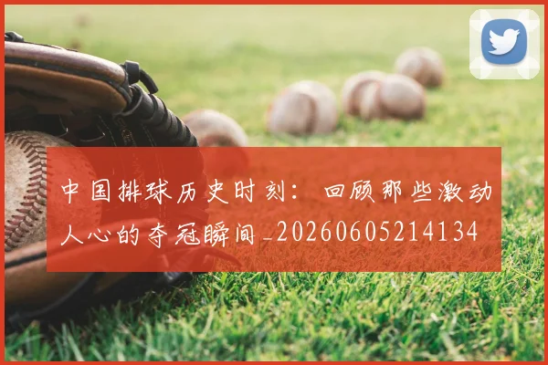 中国排球历史时刻：回顾那些激动人心的夺冠瞬间_20260605214134