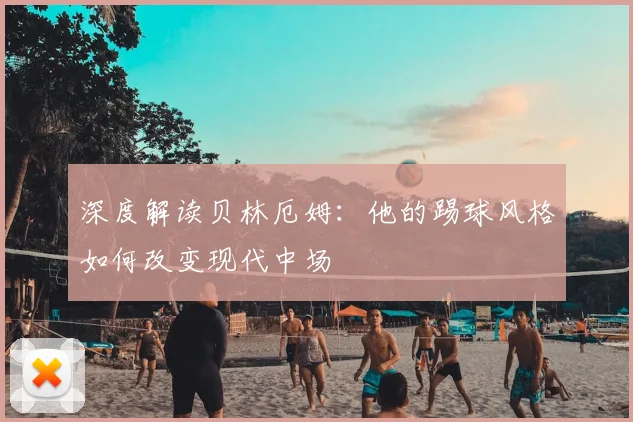 深度解读贝林厄姆：他的踢球风格如何改变现代中场