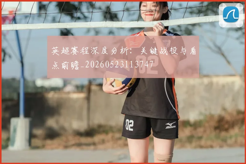 英超赛程深度分析:关键战役与看点前瞻_20260523113747