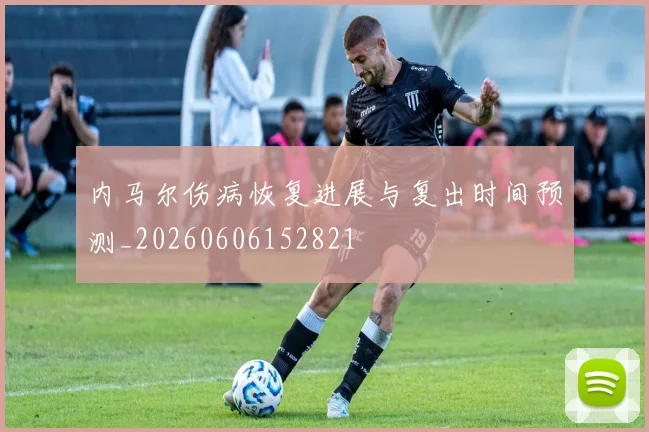 内马尔伤病恢复进展与复出时间预测_20260606152821