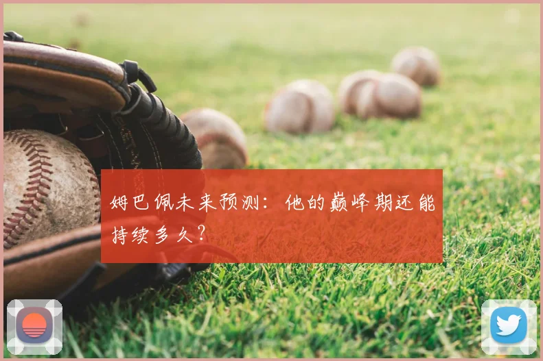 姆巴佩未来预测：他的巅峰期还能持续多久？