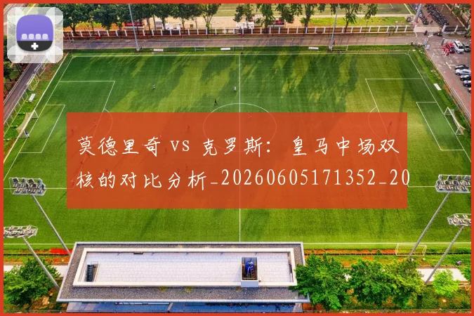 莫德里奇 vs 克罗斯:皇马中场双核的对比分析_20260605171352_20260703181742