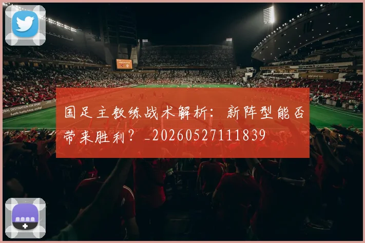 国足主教练战术解析:新阵型能否带来胜利?_20260527111839