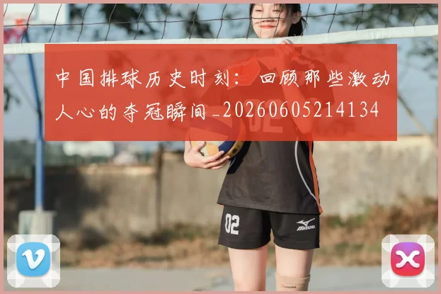 中国排球历史时刻:回顾那些激动人心的夺冠瞬间_20260605214134
