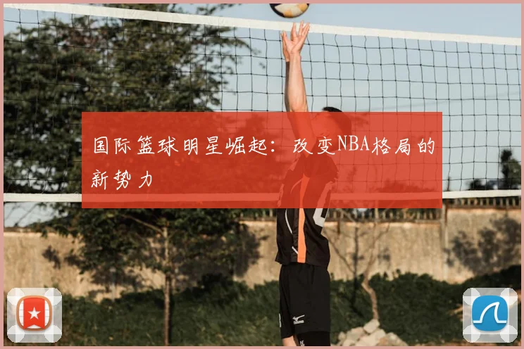 国际篮球明星崛起：改变NBA格局的新势力