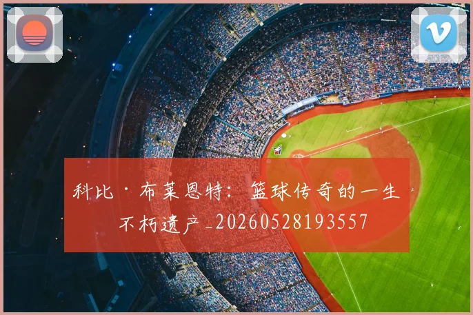 科比·布莱恩特：篮球传奇的一生与不朽遗产_20260528193557