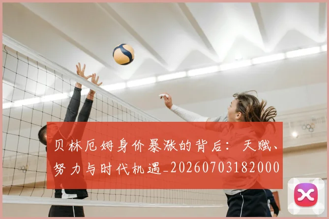 贝林厄姆身价暴涨的背后：天赋、努力与时代机遇_20260703182000