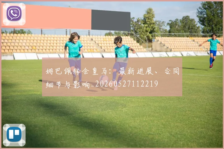 姆巴佩转会皇马:最新进展、合同细节与影响_20260527112219