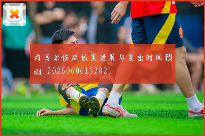 内马尔伤病恢复进展与复出时间预测_20260606152821