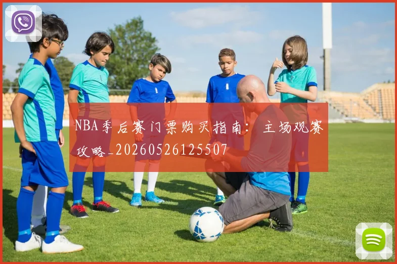 NBA季后赛门票购买指南:主场观赛攻略_20260526125507