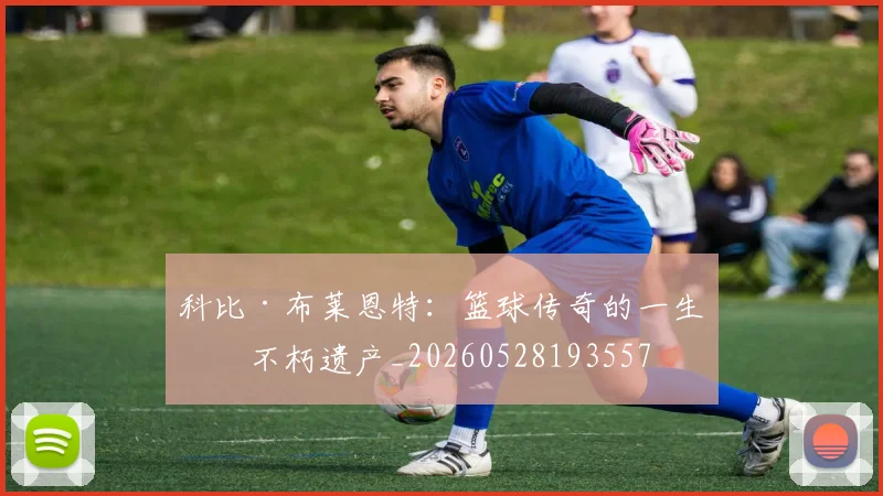 科比·布莱恩特:篮球传奇的一生与不朽遗产_20260528193557