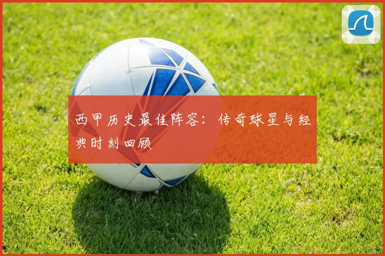 西甲历史最佳阵容：传奇球星与经典时刻回顾