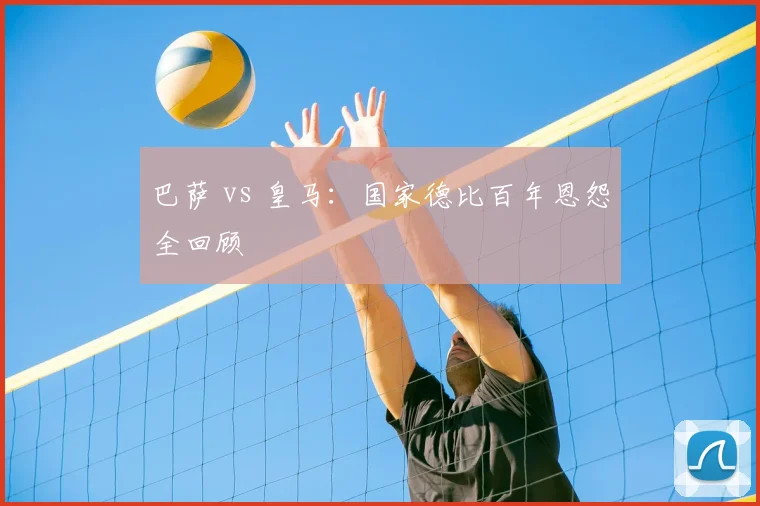 巴萨 vs 皇马:国家德比百年恩怨全回顾
