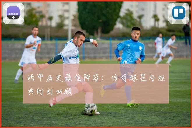 西甲历史最佳阵容:传奇球星与经典时刻回顾