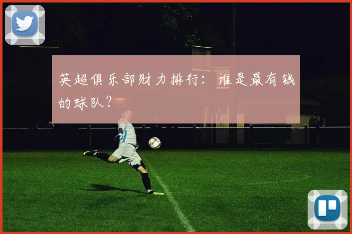 英超俱乐部财力排行：谁是最有钱的球队？