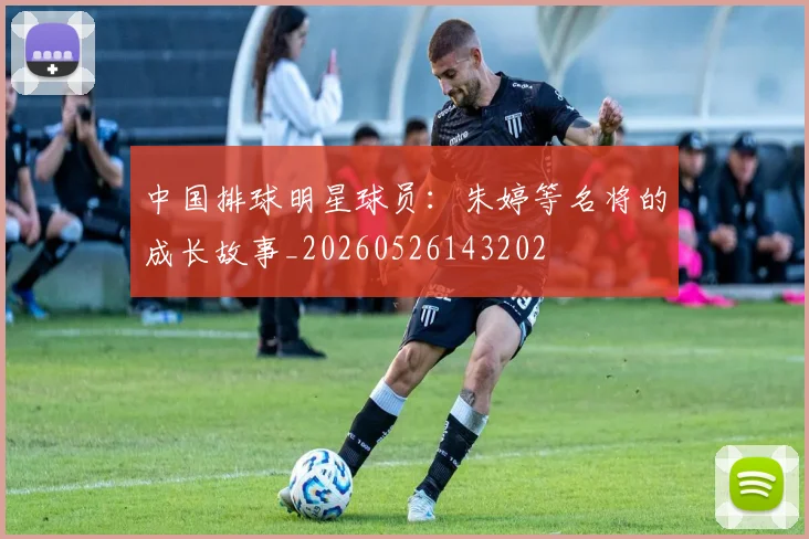 中国排球明星球员:朱婷等名将的成长故事_20260526143202
