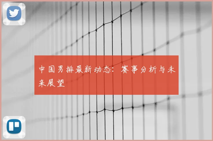 中国男排最新动态：赛事分析与未来展望