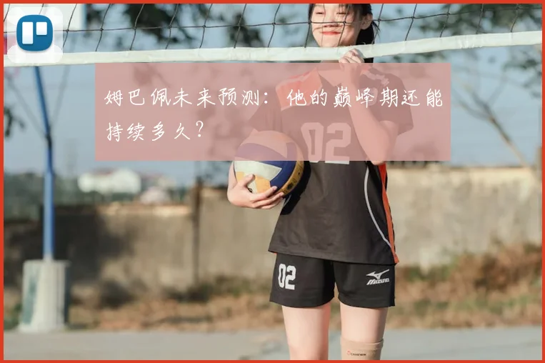 姆巴佩未来预测：他的巅峰期还能持续多久？