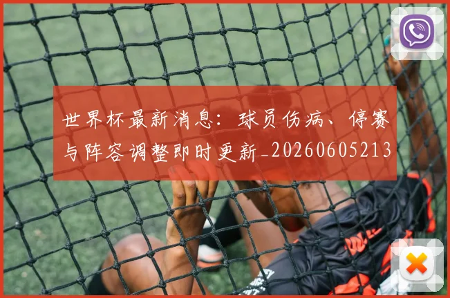 世界杯最新消息:球员伤病、停赛与阵容调整即时更新_20260605213943
