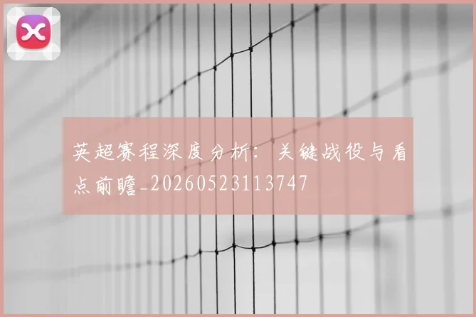 英超赛程深度分析:关键战役与看点前瞻_20260523113747