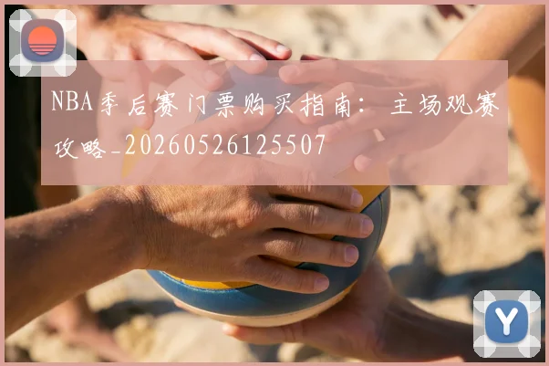 NBA季后赛门票购买指南：主场观赛攻略_20260526125507