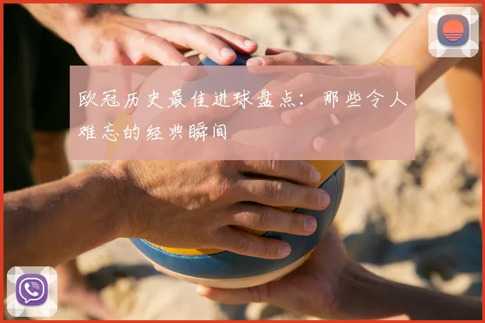 欧冠历史最佳进球盘点：那些令人难忘的经典瞬间