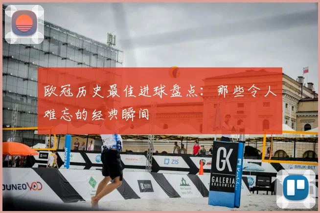 欧冠历史最佳进球盘点:那些令人难忘的经典瞬间