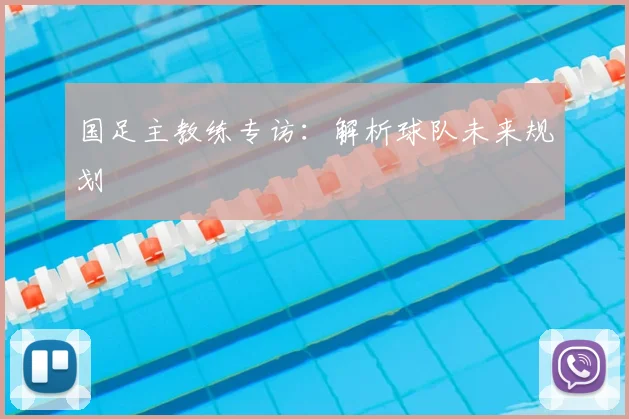 国足主教练专访：解析球队未来规划