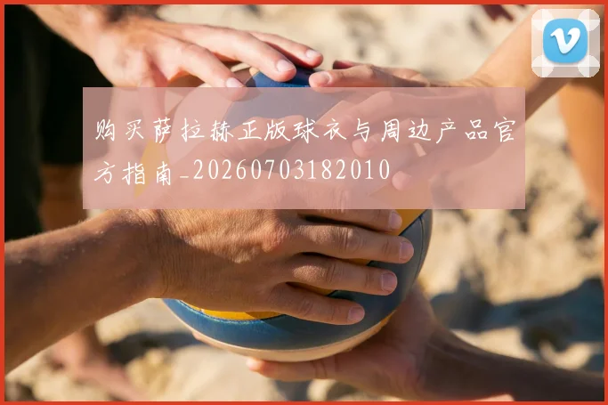 购买萨拉赫正版球衣与周边产品官方指南_20260703182010